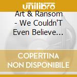 Art & Ransom - We Couldn'T Even Believe What We Saw cd