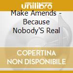 Make Amends - Because Nobody'S Real cd