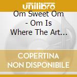 Om Sweet Om - Om Is Where The Art Is cd