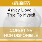 Ashley Lloyd - True To Myself cd musicale di Ashley Lloyd