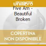 Five Am - Beautiful Broken cd musicale di Five Am