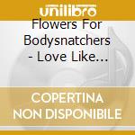 Flowers For Bodysnatchers - Love Like Blood cd musicale di Flowers For Bodysnatchers