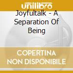 Joyfultalk - A Separation Of Being cd musicale