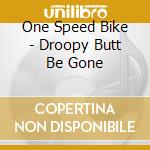 One Speed Bike - Droopy Butt Be Gone cd musicale di ONE SPEED BIKE
