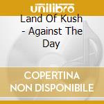 Land Of Kush - Against The Day cd musicale di LAND OF KUSH
