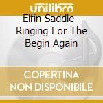 Elfin Saddle - Ringing For The Begin Again cd musicale di Saddle Elfin