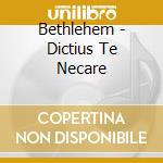 Bethlehem - Dictius Te Necare cd