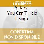 Pp Roy - You Can'T Help Liking? cd musicale