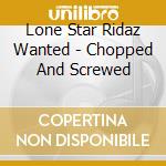 Lone Star Ridaz Wanted - Chopped And Screwed cd