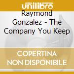 Raymond Gonzalez - The Company You Keep cd musicale di Raymond Gonzalez