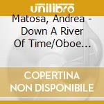 Matosa, Andrea - Down A River Of Time/Oboe Concertos cd musicale di Matosa, Andrea