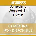 Something Wonderful - Ukajin