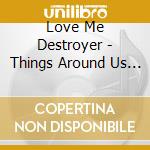 Love Me Destroyer - Things Around Us Burn cd