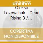 Oleksa Lozowchuk - Dead Rising 3 / O.S.T. (2 Cd) cd musicale di Oleksa Lozowchuk