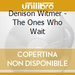 Denison Witmer - The Ones Who Wait cd musicale di Denison Witmer