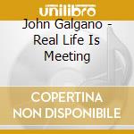 John Galgano - Real Life Is Meeting cd musicale di John Galgano