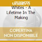 Whites - A Lifetime In The Making cd musicale di Whites