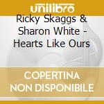 Ricky Skaggs & Sharon White - Hearts Like Ours cd musicale di Ricky Skaggs & Sharon White