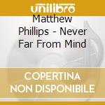 Matthew Phillips - Never Far From Mind cd