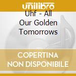Uhf - All Our Golden Tomorrows cd musicale di Uhf