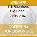 Bill Shepherd Big Band - Ballroom Memories cd