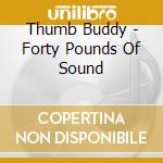 Thumb Buddy - Forty Pounds Of Sound cd musicale di Thumb Buddy