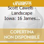 Scott Cawelti - Landscape Iowa: 16 James Hearst Poems, Sung cd musicale di Scott Cawelti