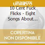10 Cent Fuck Flicks - Eight Songs About Drugs & Sex Ep cd musicale di 10 Cent Fuck Flicks