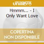 Hmmm... - I Only Want Love cd