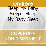 Sleep My Baby Sleep - Sleep My Baby Sleep cd
