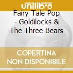 Fairy Tale Pop - Goldilocks & The Three Bears cd