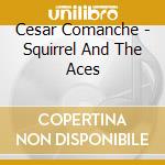 Cesar Comanche - Squirrel And The Aces cd musicale di Cesar Comanche