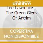 Lee Lawrence - The Green Glens Of Antrim cd musicale di Lee Lawrence