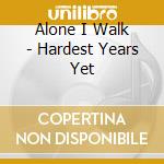 Alone I Walk - Hardest Years Yet cd musicale