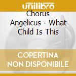 Chorus Angelicus - What Child Is This cd