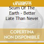 Scum Of The Earth - Better Late Than Never cd