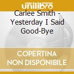 Carlee Smith - Yesterday I Said Good-Bye cd musicale di Carlee Smith