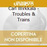 Carl Wirkkala - Troubles & Trains cd