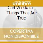 Carl Wirkkala - Things That Are True cd musicale di Carl Wirkkala