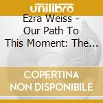 Ezra Weiss - Our Path To This Moment: The Rob Scheps Big Band Plays The Music Of Ezra Weiss (Feat. Greg Gisbert) cd musicale di Ezra Weiss