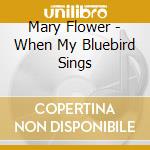 Mary Flower - When My Bluebird Sings cd musicale di Mary Flower