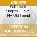 Willamette Singers - Love, My Old Friend cd musicale di Willamette Singers