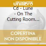 Cd - Lune - On The Cutting Room Floo