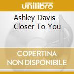 Ashley Davis - Closer To You cd musicale di Ashley Davis