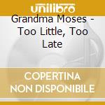 Grandma Moses - Too Little, Too Late cd musicale di Moses Grandma