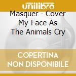 Masquer - Cover My Face As The Animals Cry cd