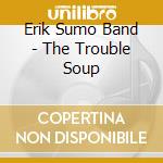 Erik Sumo Band - The Trouble Soup cd musicale di Erik sumo band