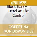 Block Barley - Dead At The Control cd musicale di Block Barley