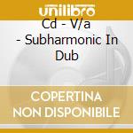 Cd - V/a - Subharmonic In Dub cd musicale di V/A