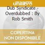 Dub Syndicate - Overdubbed : By Rob Smith cd
